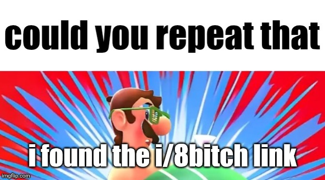 . | i found the i/8bitch link | image tagged in could you repeat that | made w/ Imgflip meme maker