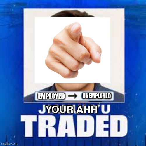 employment trade | EMPLOYED; UNEMPLOYED; YOUR AHH | image tagged in job,employment,unemployment | made w/ Imgflip meme maker