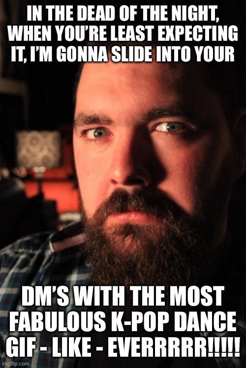 Dating Site Murderer | IN THE DEAD OF THE NIGHT, WHEN YOU’RE LEAST EXPECTING IT, I’M GONNA SLIDE INTO YOUR; DM’S WITH THE MOST FABULOUS K-POP DANCE GIF - LIKE - EVERRRRR!!!!! | image tagged in memes,dating site murderer | made w/ Imgflip meme maker