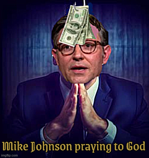 MAGA Mike Johnson | Mike Johnson praying to God | image tagged in maga mike johnson,bought and sold out,in god we trust,god is going morally bankruptt,god is dead take the money,maga money | made w/ Imgflip meme maker