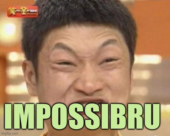Impossibru | IMPOSSIBRU | image tagged in impossibru | made w/ Imgflip meme maker