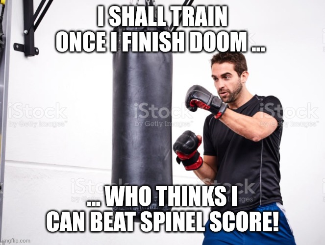 (You’re gonna have to train HARD to do deathless speedruns. -Spinel) | I SHALL TRAIN ONCE I FINISH DOOM ... ... WHO THINKS I CAN BEAT SPINEL SCORE! | image tagged in guy punching a punching bag,sans of topic | made w/ Imgflip meme maker