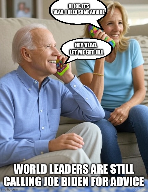World leaders are still calling Joe | HI JOE. IT'S VLAD. I NEED SOME ADVICE; HEY VLAD. 
LET ME GET JILL; WORLD LEADERS ARE STILL CALLING JOE BIDEN FOR ADVICE | image tagged in joe biden | made w/ Imgflip meme maker