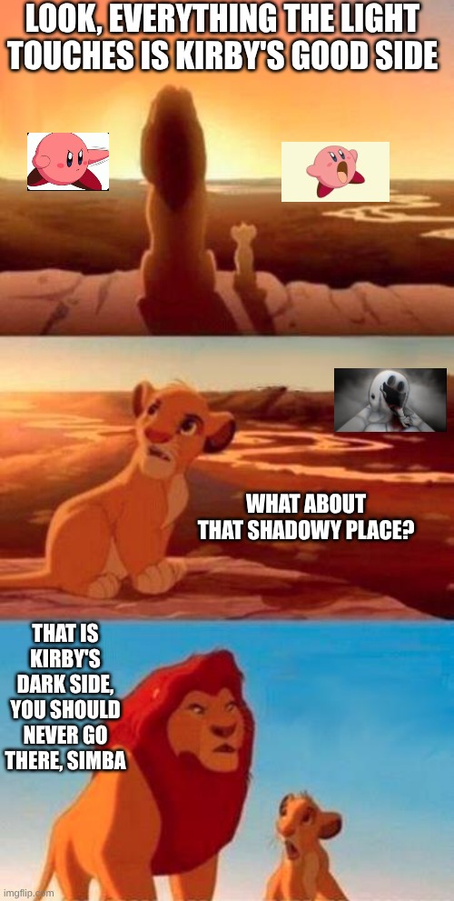 Good Kirby vs bad Kirby | LOOK, EVERYTHING THE LIGHT TOUCHES IS KIRBY'S GOOD SIDE; WHAT ABOUT THAT SHADOWY PLACE? THAT IS KIRBY'S DARK SIDE, YOU SHOULD NEVER GO THERE, SIMBA | image tagged in lion king | made w/ Imgflip meme maker