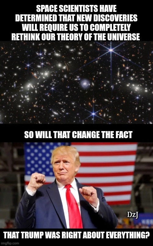 Will It Matter? | SPACE SCIENTISTS HAVE DETERMINED THAT NEW DISCOVERIES WILL REQUIRE US TO COMPLETELY RETHINK OUR THEORY OF THE UNIVERSE; SO WILL THAT CHANGE THE FACT; DzJ; THAT TRUMP WAS RIGHT ABOUT EVERYTHING? | image tagged in space force,discovery,president trump,rules,maga,universe | made w/ Imgflip meme maker