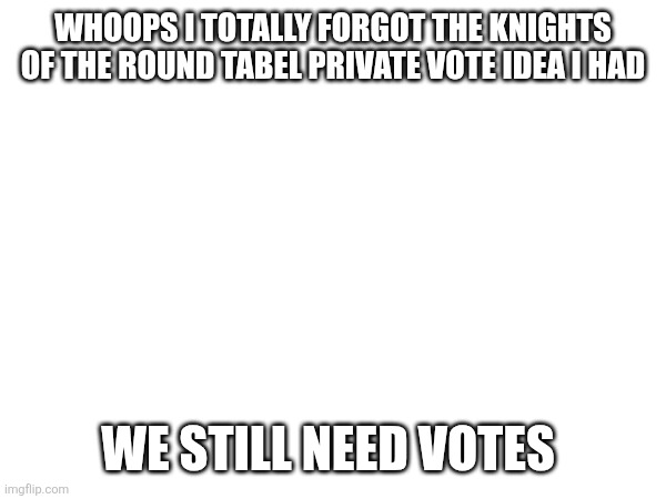 WHOOPS I TOTALLY FORGOT THE KNIGHTS OF THE ROUND TABEL PRIVATE VOTE IDEA I HAD; WE STILL NEED VOTES | image tagged in sans of topic | made w/ Imgflip meme maker
