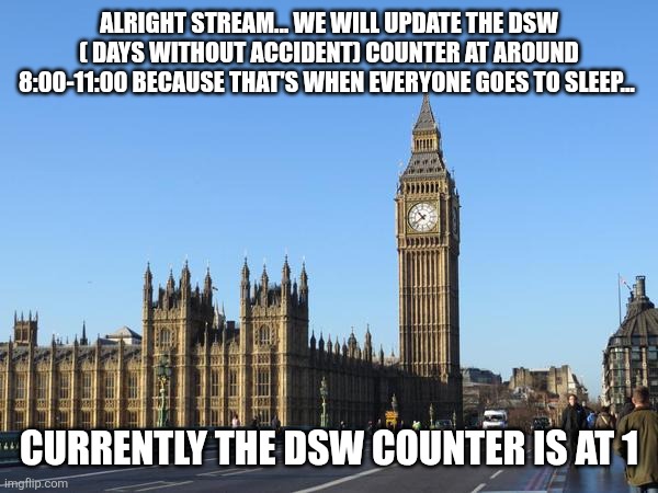 Big Ben Rocket Bomb | ALRIGHT STREAM... WE WILL UPDATE THE DSW ( DAYS WITHOUT ACCIDENT) COUNTER AT AROUND 8:00-11:00 BECAUSE THAT'S WHEN EVERYONE GOES TO SLEEP... CURRENTLY THE DSW COUNTER IS AT 1 | image tagged in big ben rocket bomb | made w/ Imgflip meme maker