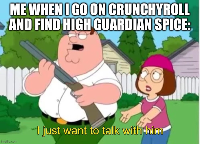 Dear God, Why?! | ME WHEN I GO ON CRUNCHYROLL AND FIND HIGH GUARDIAN SPICE: | image tagged in i just wanna talk to him | made w/ Imgflip meme maker