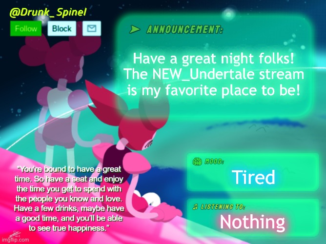 Have a good one! | Have a great night folks! The NEW_Undertale stream is my favorite place to be! Tired; Nothing | image tagged in drunk_spinel announcement template by interactionsystem | made w/ Imgflip meme maker