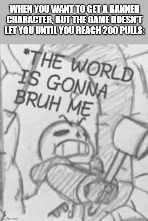 This is so true for all of the Senseis | WHEN YOU WANT TO GET A BANNER CHARACTER, BUT THE GAME DOESN'T LET YOU UNTIL YOU REACH 200 PULLS: | image tagged in epic sans the world is gonna bruh me | made w/ Imgflip meme maker
