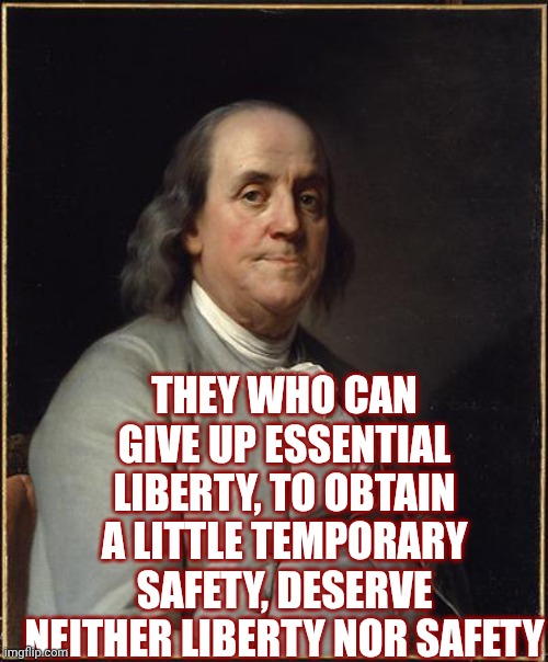 The Greatest Founding Father | THEY WHO CAN GIVE UP ESSENTIAL LIBERTY, TO OBTAIN A LITTLE TEMPORARY SAFETY, DESERVE NEITHER LIBERTY NOR SAFETY | image tagged in benjamin franklin | made w/ Imgflip meme maker