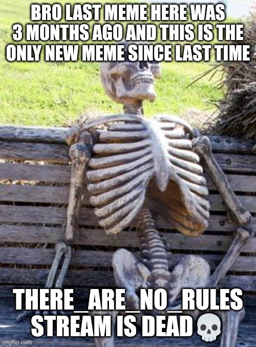 Waiting Skeleton | BRO LAST MEME HERE WAS 3 MONTHS AGO AND THIS IS THE ONLY NEW MEME SINCE LAST TIME; THERE_ARE_NO_RULES STREAM IS DEAD💀 | image tagged in memes,waiting skeleton | made w/ Imgflip meme maker