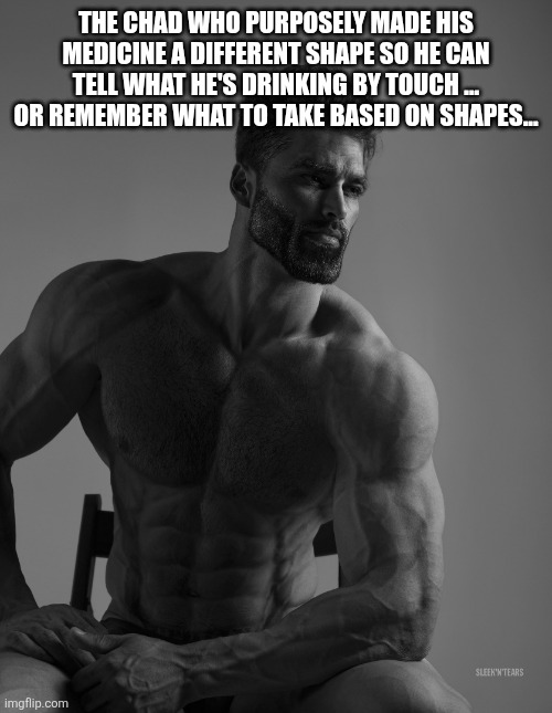 Giga Chad | THE CHAD WHO PURPOSELY MADE HIS MEDICINE A DIFFERENT SHAPE SO HE CAN TELL WHAT HE'S DRINKING BY TOUCH ... OR REMEMBER WHAT TO TAKE BASED ON  | image tagged in giga chad | made w/ Imgflip meme maker