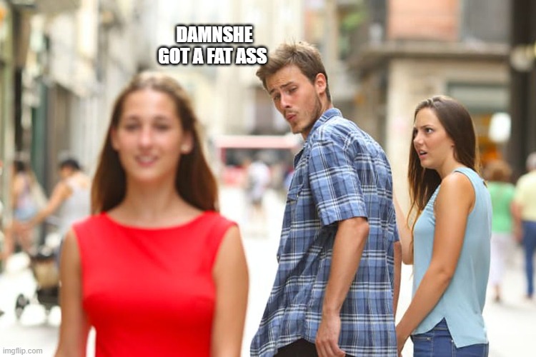DAMNSHE GOT A FAT ASS | image tagged in memes,distracted boyfriend | made w/ Imgflip meme maker