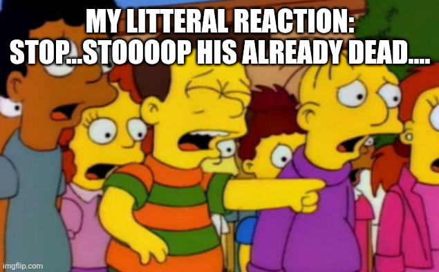Stop stop he's already dead | MY LITTERAL REACTION: STOP...STOOOOP HIS ALREADY DEAD.... | image tagged in stop stop he's already dead | made w/ Imgflip meme maker