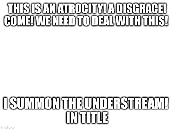 https://imgflip.com/gif/9zn8uk | THIS IS AN ATROCITY! A DISGRACE! COME! WE NEED TO DEAL WITH THIS! I SUMMON THE UNDERSTREAM! 

IN TITLE | made w/ Imgflip meme maker