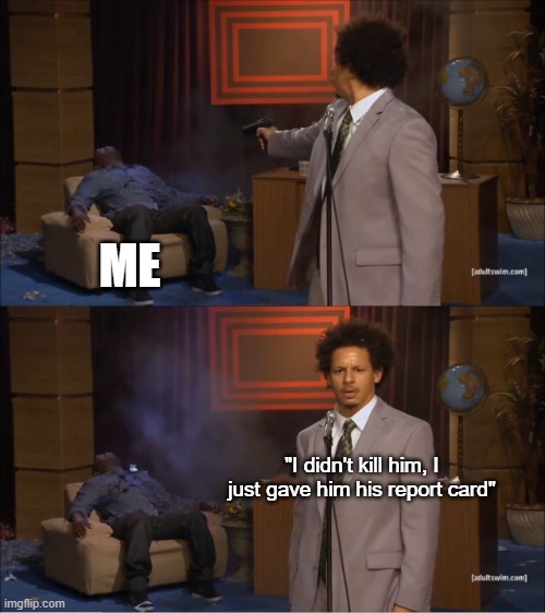 Who Killed Hannibal | ME; "I didn't kill him, I just gave him his report card" | image tagged in memes,who killed hannibal | made w/ Imgflip meme maker