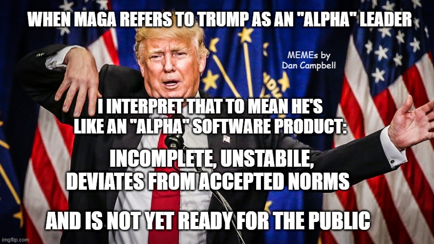 Crazy Trump | WHEN MAGA REFERS TO TRUMP AS AN "ALPHA" LEADER; MEMEs by Dan Campbell; I INTERPRET THAT TO MEAN HE'S LIKE AN "ALPHA" SOFTWARE PRODUCT:; INCOMPLETE, UNSTABILE, DEVIATES FROM ACCEPTED NORMS; AND IS NOT YET READY FOR THE PUBLIC | image tagged in crazy trump | made w/ Imgflip meme maker