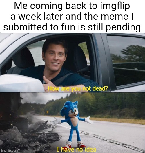 It's happened to me once | Me coming back to imgflip a week later and the meme I submitted to fun is still pending | image tagged in sonic how are you not dead,memes | made w/ Imgflip meme maker