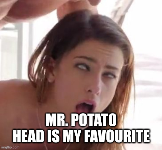 orgasm | MR. POTATO HEAD IS MY FAVOURITE | image tagged in orgasm | made w/ Imgflip meme maker