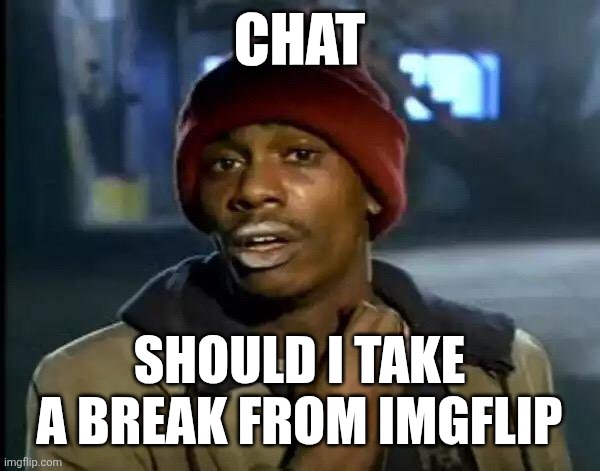 Chat | CHAT; SHOULD I TAKE A BREAK FROM IMGFLIP | image tagged in memes | made w/ Imgflip meme maker