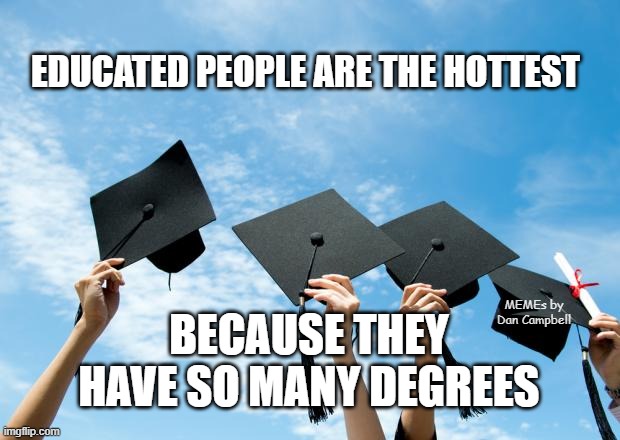 college graduation | EDUCATED PEOPLE ARE THE HOTTEST; MEMEs by Dan Campbell; BECAUSE THEY HAVE SO MANY DEGREES | image tagged in college graduation | made w/ Imgflip meme maker