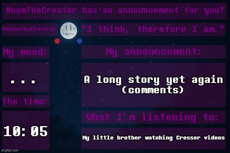 HEY EVERY ! | ... A long story yet again
(comments); 10:05; My little brother watching Cresser videos | image tagged in noomthecreator announcement temp | made w/ Imgflip meme maker