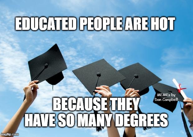 college graduation | EDUCATED PEOPLE ARE HOT; MEMEs by Dan Campbell; BECAUSE THEY HAVE SO MANY DEGREES | image tagged in college graduation | made w/ Imgflip meme maker