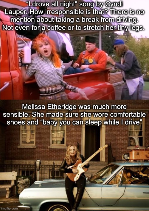 Girls just wanna have fun | “I drove all night" song by Cyndi Lauper. How irresponsible is that? There is no mention about taking a break from driving. Not even for a coffee or to stretch her tiny legs. Melissa Etheridge was much more sensible. She made sure she wore comfortable shoes and “baby you can sleep while I drive” | image tagged in good enough for me,drive,night,rest,safety first | made w/ Imgflip meme maker