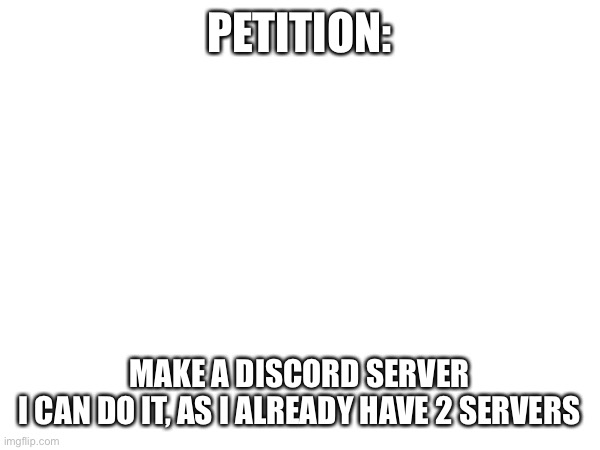 PETITION:; MAKE A DISCORD SERVER
I CAN DO IT, AS I ALREADY HAVE 2 SERVERS | image tagged in sans of topic saves the day,if you read this you have the big gay | made w/ Imgflip meme maker