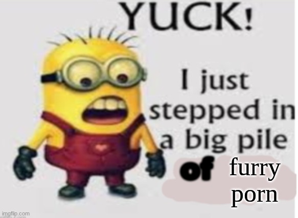 yuck i stepped in a big pile of | furry porn | image tagged in yuck i stepped in a big pile of | made w/ Imgflip meme maker