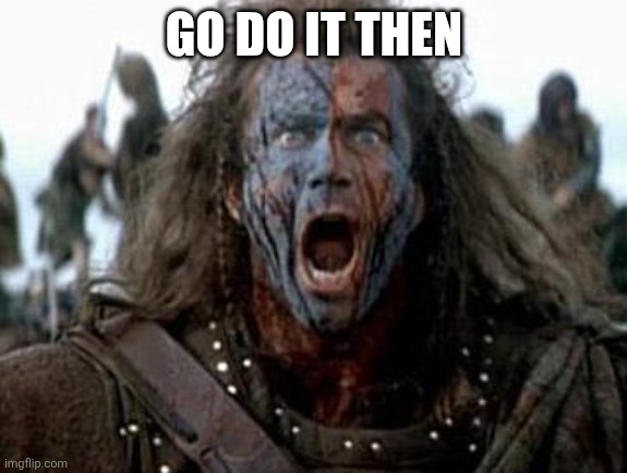 Braveheart  | GO DO IT THEN | image tagged in braveheart | made w/ Imgflip meme maker