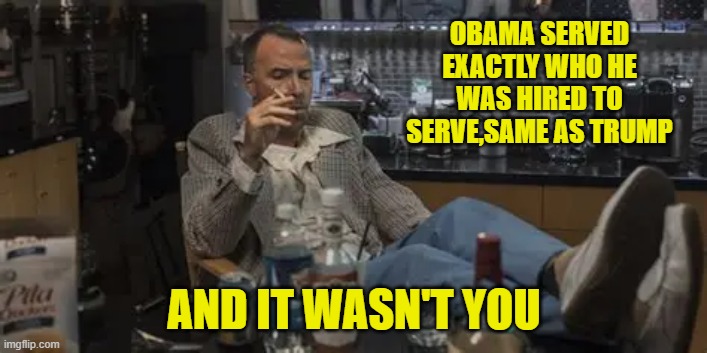 OBAMA SERVED EXACTLY WHO HE WAS HIRED TO SERVE,SAME AS TRUMP AND IT WASN'T YOU | made w/ Imgflip meme maker