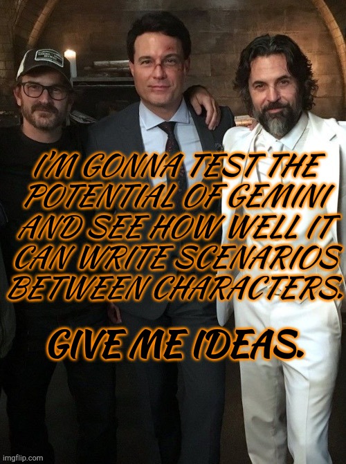 Please Help, If You Don't Mind | I'M GONNA TEST THE
POTENTIAL OF GEMINI
AND SEE HOW WELL IT
CAN WRITE SCENARIOS
BETWEEN CHARACTERS. GIVE ME IDEAS. | image tagged in character scenarios,chatgbt,google gemini,give me ideas | made w/ Imgflip meme maker