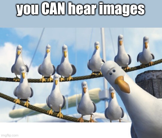 mine | you CAN hear images | image tagged in finding nemo seagulls,mine | made w/ Imgflip meme maker