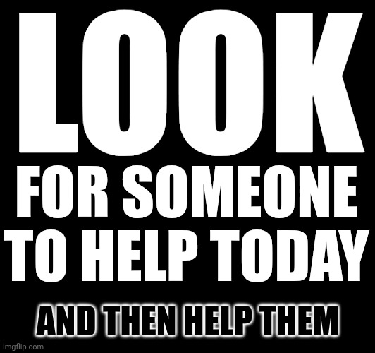 Saying Something Nice To Someone That's Having A Bad Day ... Is Nice.  Just Being There And Listening ... Is Nice. | LOOK; FOR SOMEONE TO HELP TODAY; AND THEN HELP THEM | image tagged in memes,be nice,be kind,love wins,paying it forward,kindness | made w/ Imgflip meme maker