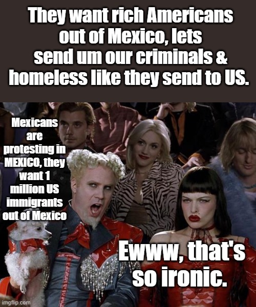 Let's give um what they send to US then. 1 group an asset 1s not, it's all liability | They want rich Americans out of Mexico, lets send um our criminals & homeless like they send to US. Mexicans are protesting in MEXICO, they want 1 million US immigrants out of Mexico; Ewww, that's so ironic. | image tagged in memes,mugatu so hot right now | made w/ Imgflip meme maker