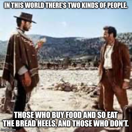 Which one are you? | IN THIS WORLD THERE’S TWO KINDS OF PEOPLE. THOSE WHO BUY FOOD AND SO EAT THE BREAD HEELS, AND THOSE WHO DON’T. | image tagged in the good the bad and the ugly,two kinds of people | made w/ Imgflip meme maker