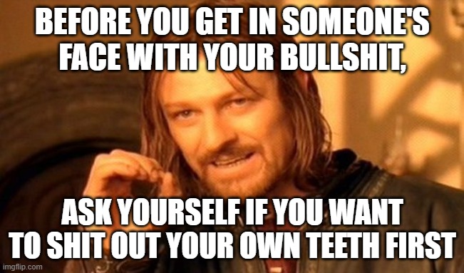 One Does Not Simply | BEFORE YOU GET IN SOMEONE'S FACE WITH YOUR BULLSHIT, ASK YOURSELF IF YOU WANT TO SHIT OUT YOUR OWN TEETH FIRST | image tagged in memes,one does not simply | made w/ Imgflip meme maker