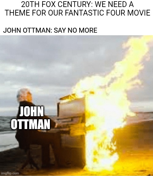 Playing flaming piano | 20TH FOX CENTURY: WE NEED A THEME FOR OUR FANTASTIC FOUR MOVIE; JOHN OTTMAN: SAY NO MORE; JOHN OTTMAN | image tagged in playing flaming piano,memes,fantastic 4,marvel,movie,music | made w/ Imgflip meme maker
