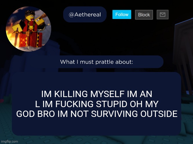 crash out sorry | IM KILLING MYSELF IM AN L IM FUCKING STUPID OH MY GOD BRO IM NOT SURVIVING OUTSIDE | image tagged in aethereal's forsaken template | made w/ Imgflip meme maker