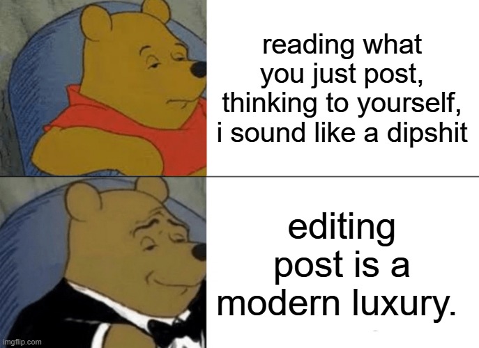 modern luxery | reading what you just post,
thinking to yourself, i sound like a dipshit; editing post is a modern luxury. | image tagged in memes,tuxedo winnie the pooh | made w/ Imgflip meme maker