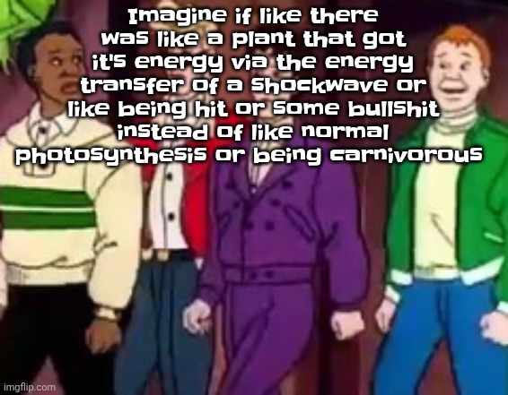 That would be really wacky | Imagine if like there was like a plant that got it's energy via the energy transfer of a shockwave or like being hit or some bullshit instead of like normal photosynthesis or being carnivorous | image tagged in nice outfits guys | made w/ Imgflip meme maker