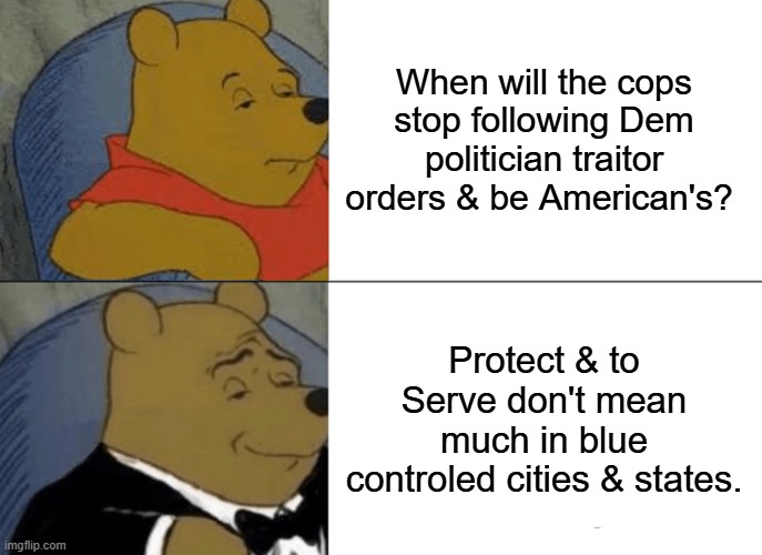 RADICAL EXSTREAMIST left controls them. | When will the cops stop following Dem politician traitor orders & be American's? Protect & to Serve don't mean much in blue controled cities & states. | image tagged in memes,tuxedo winnie the pooh | made w/ Imgflip meme maker