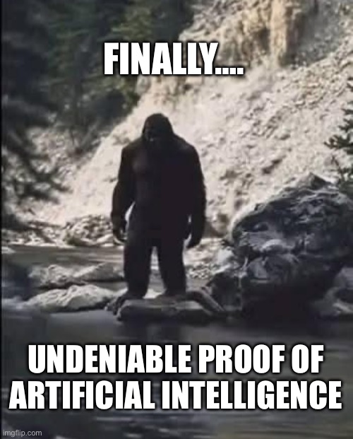 Undeniable proof… | FINALLY…. UNDENIABLE PROOF OF ARTIFICIAL INTELLIGENCE | image tagged in bigfoot,ai art,artificial intelligence | made w/ Imgflip meme maker
