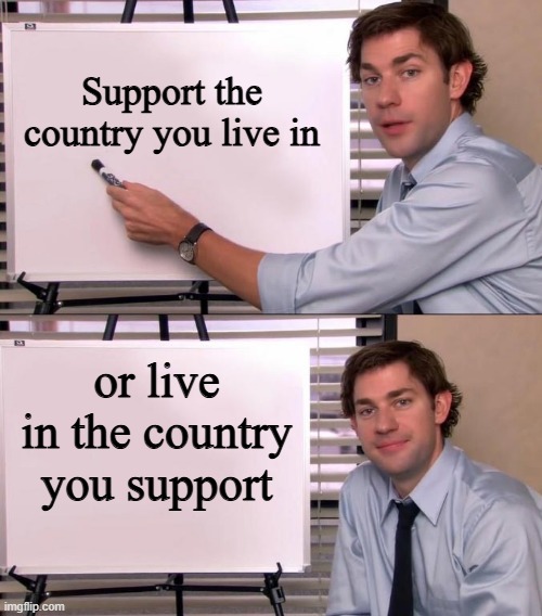 Either Way, We're Good to Go | Support the country you live in; or live in the country you support | image tagged in jim halpert explains | made w/ Imgflip meme maker