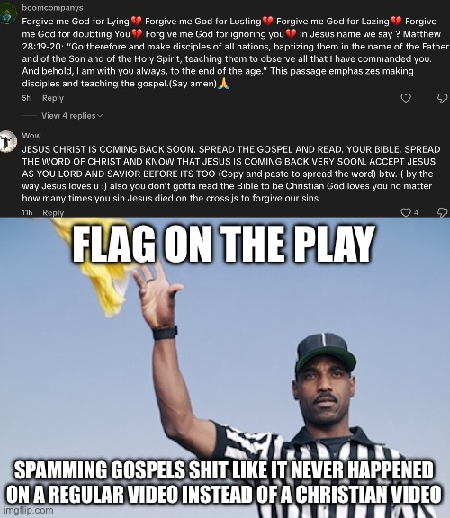 I hate one of these comments on TikTok | FLAG ON THE PLAY; SPAMMING GOSPELS SHIT LIKE IT NEVER HAPPENED ON A REGULAR VIDEO INSTEAD OF A CHRISTIAN VIDEO | image tagged in flag on the play | made w/ Imgflip meme maker