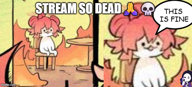 BRUH | STREAM SO DEAD🙏💀 | image tagged in maki this is fine | made w/ Imgflip meme maker