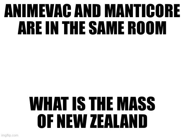 ANIMEVAC AND MANTICORE ARE IN THE SAME ROOM; WHAT IS THE MASS
OF NEW ZEALAND | made w/ Imgflip meme maker