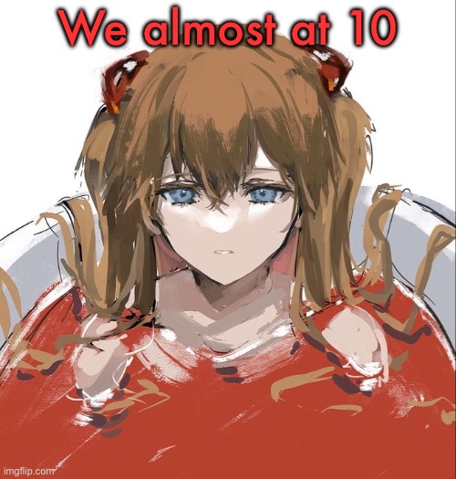 Asuka Langley Evangelion | We almost at 10 | image tagged in asuka langley evangelion | made w/ Imgflip meme maker